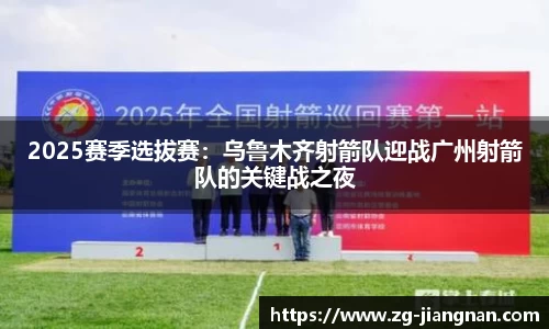 2025赛季选拔赛：乌鲁木齐射箭队迎战广州射箭队的关键战之夜